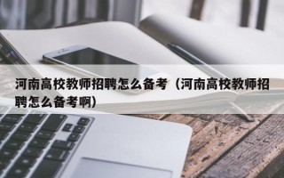 河南高校教师招聘怎么备考（河南高校教师招聘怎么备考啊）