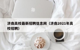 济南高校最新招聘信息网（济南2021年高校招聘）