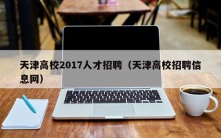 天津高校2017人才招聘（天津高校招聘信息网）