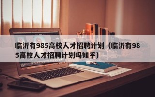 临沂有985高校人才招聘计划（临沂有985高校人才招聘计划吗知乎）