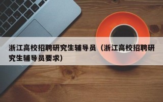 浙江高校招聘研究生辅导员（浙江高校招聘研究生辅导员要求）