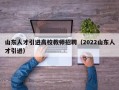 山东人才引进高校教师招聘（2022山东人才引进）
