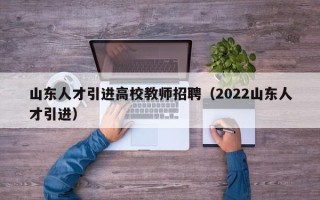 山东人才引进高校教师招聘（2022山东人才引进）