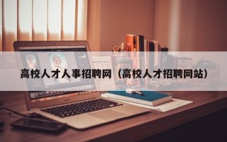 高校人才人事招聘网（高校人才招聘网站）