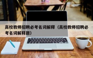 高校教师招聘必考名词解释（高校教师招聘必考名词解释题）