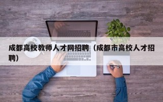 成都高校教师人才网招聘（成都市高校人才招聘）