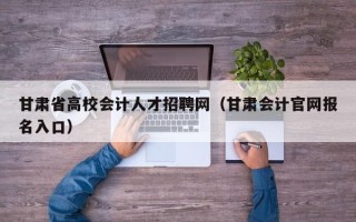 甘肃省高校会计人才招聘网（甘肃会计官网报名入口）