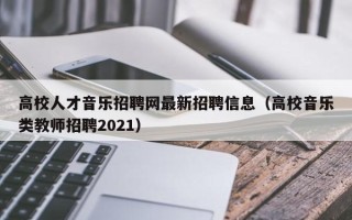 高校人才音乐招聘网最新招聘信息（高校音乐类教师招聘2021）