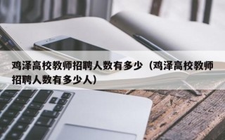 鸡泽高校教师招聘人数有多少（鸡泽高校教师招聘人数有多少人）