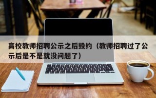 高校教师招聘公示之后毁约（教师招聘过了公示后是不是就没问题了）