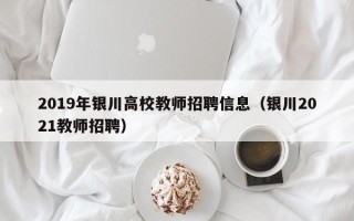2019年银川高校教师招聘信息（银川2021教师招聘）