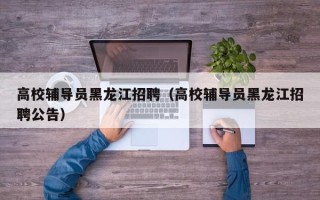高校辅导员黑龙江招聘（高校辅导员黑龙江招聘公告）