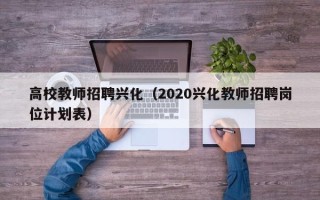 高校教师招聘兴化（2020兴化教师招聘岗位计划表）