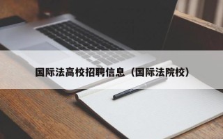 国际法高校招聘信息（国际法院校）