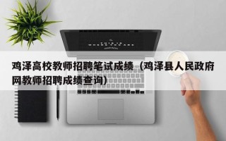 鸡泽高校教师招聘笔试成绩（鸡泽县人民政府网教师招聘成绩查询）