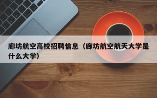 廊坊航空高校招聘信息（廊坊航空航天大学是什么大学）