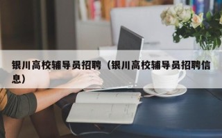 银川高校辅导员招聘（银川高校辅导员招聘信息）
