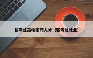 张雪峰高校招聘人才（张雪峰就业）