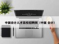 中国会计人才高校招聘网（中国 会计）
