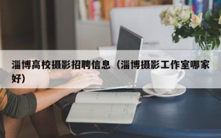 淄博高校摄影招聘信息（淄博摄影工作室哪家好）
