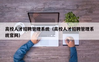 高校人才招聘管理系统（高校人才招聘管理系统官网）