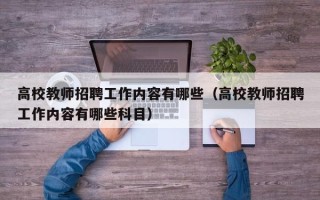 高校教师招聘工作内容有哪些（高校教师招聘工作内容有哪些科目）