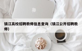 镇江高校招聘教师信息查询（镇江公开招聘教师）