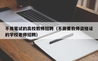 不用笔试的高校教师招聘（不需要教师资格证的学校老师招聘）