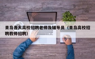青岛各大高校招聘老师及辅导员（青岛高校招聘教师招聘）