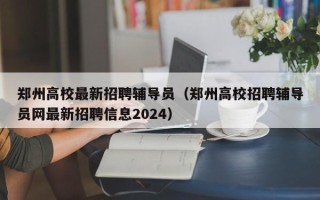 郑州高校最新招聘辅导员（郑州高校招聘辅导员网最新招聘信息2024）