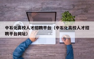 中石化高校人才招聘平台（中石化高校人才招聘平台网址）