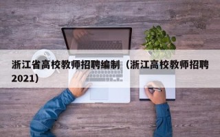 浙江省高校教师招聘编制（浙江高校教师招聘2021）