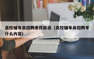 高校辅导员招聘条件薪资（高校辅导员招聘考什么内容）