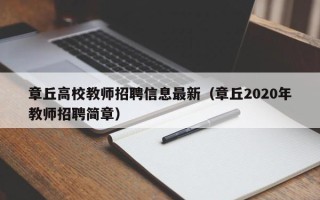 章丘高校教师招聘信息最新（章丘2020年教师招聘简章）
