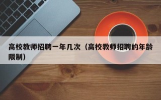 高校教师招聘一年几次（高校教师招聘的年龄限制）