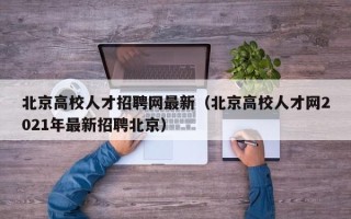 北京高校人才招聘网最新（北京高校人才网2021年最新招聘北京）