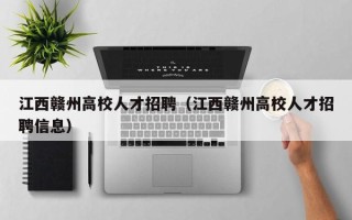 江西赣州高校人才招聘（江西赣州高校人才招聘信息）