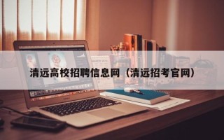 清远高校招聘信息网（清远招考官网）