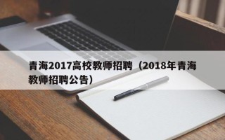青海2017高校教师招聘（2018年青海教师招聘公告）