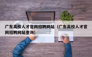 广东高校人才官网招聘网站（广东高校人才官网招聘网站查询）
