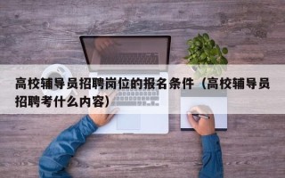 高校辅导员招聘岗位的报名条件（高校辅导员招聘考什么内容）