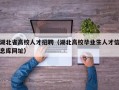 湖北省高校人才招聘（湖北高校毕业生人才信息库网址）