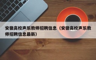 安徽高校声乐教师招聘信息（安徽高校声乐教师招聘信息最新）