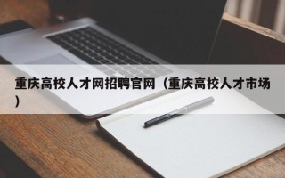 重庆高校人才网招聘官网（重庆高校人才市场）