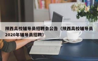 陕西高校辅导员招聘会公告（陕西高校辅导员2020年辅导员招聘）