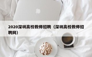 2020深圳高校教师招聘（深圳高校教师招聘网）