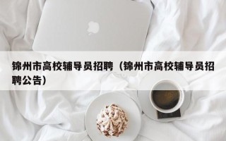 锦州市高校辅导员招聘（锦州市高校辅导员招聘公告）
