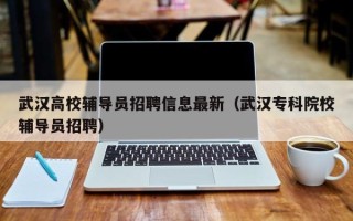 武汉高校辅导员招聘信息最新（武汉专科院校辅导员招聘）