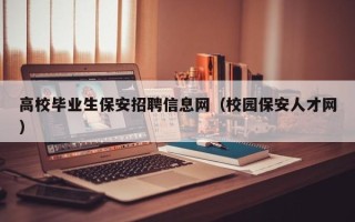 高校毕业生保安招聘信息网（校园保安人才网）