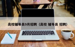 高校辅导员9月招聘（高校 辅导员 招聘）
